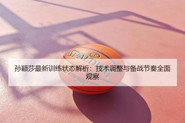 孙颖莎最新训练状态解析：技术调整与备战节奏全面观察