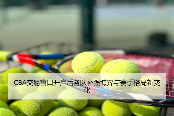CBA交易窗口开启后各队补强博弈与赛季格局新变化