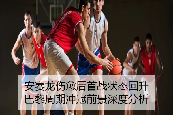 安赛龙伤愈后首战状态回升 巴黎周期冲冠前景深度分析