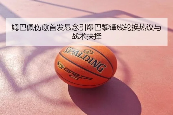 姆巴佩伤愈首发悬念引爆巴黎锋线轮换热议与战术抉择