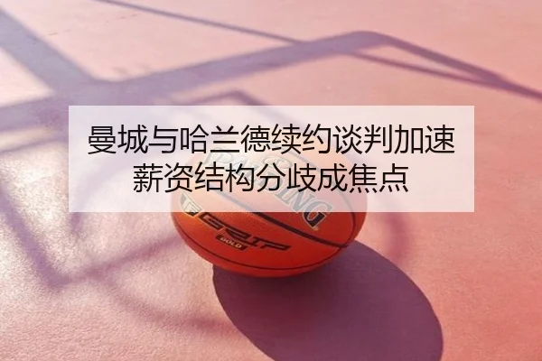 曼城与哈兰德续约谈判加速 薪资结构分歧成焦点