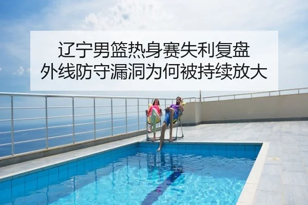 辽宁男篮热身赛失利复盘 外线防守漏洞为何被持续放大