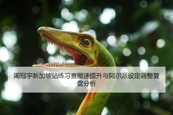 周冠宇新加坡站练习赛圈速提升与阿尔派设定调整复盘分析