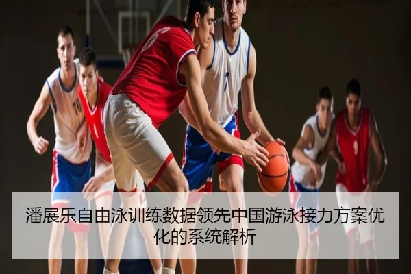 潘展乐自由泳训练数据领先中国游泳接力方案优化的系统解析