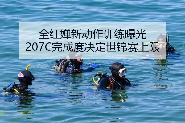 全红婵新动作训练曝光 207C完成度决定世锦赛上限